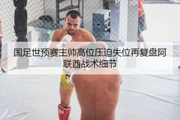 国足世预赛主帅高位压迫失位再复盘阿联酋战术细节